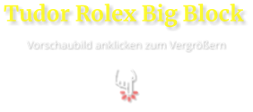 Tudor Rolex Big Block  Vorschaubild anklicken zum Vergrößern